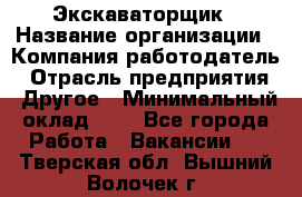 Экскаваторщик › Название организации ­ Компания-работодатель › Отрасль предприятия ­ Другое › Минимальный оклад ­ 1 - Все города Работа » Вакансии   . Тверская обл.,Вышний Волочек г.